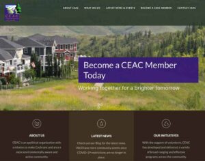 An image of the Cochrane Environmental Action Committee’s website home page that displays their logo int the top left corner and an image of homes onlooking a walking path surrounded by green grass and trees. The words on a purple background say: “become a CEAC member today. Working together. For a brighter tomorrow.” Below the image are three text blocks of white text on a brown background that say: “ABOUT US CEAC is an apolitical organization with a mission to make Cochrane and area a more environmentally aware and active community. VIEW OUR ABOUT PAGE LATEST NEWS Check out our Blog for the latest news. We’ll have more community events once COVID-19 restrictions are no longer in place. LATEST NEWS OUR INITIATIVES With the support of volunteers, CEAC has developed and delivered a variety of broad-ranging and effective programs across the community."